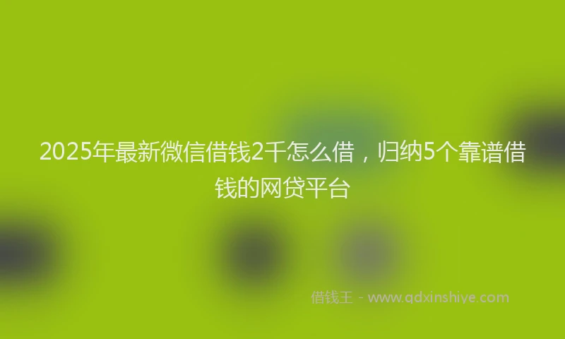 2025年最新微信借钱2千怎么借，归纳5个靠谱借钱的网贷平台