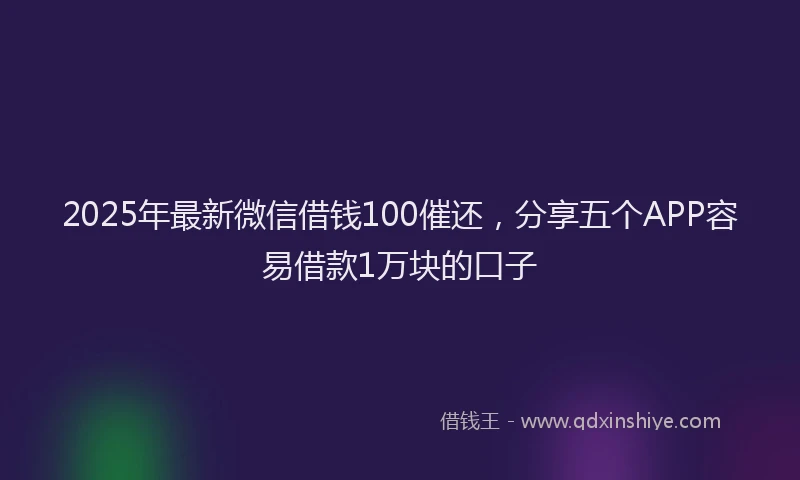 2025年最新微信借钱100催还，分享五个APP容易借款1万块的口子