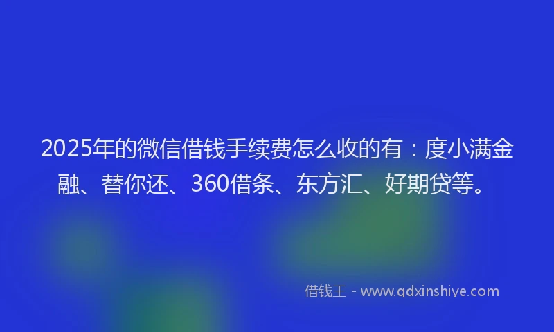 2025年的微信借钱手续费怎么收的有：度小满金融、替你还、360借条、东方汇、好期贷等。