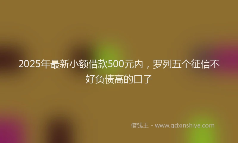 2025年最新小额借款500元内，罗列五个征信不好负债高的口子