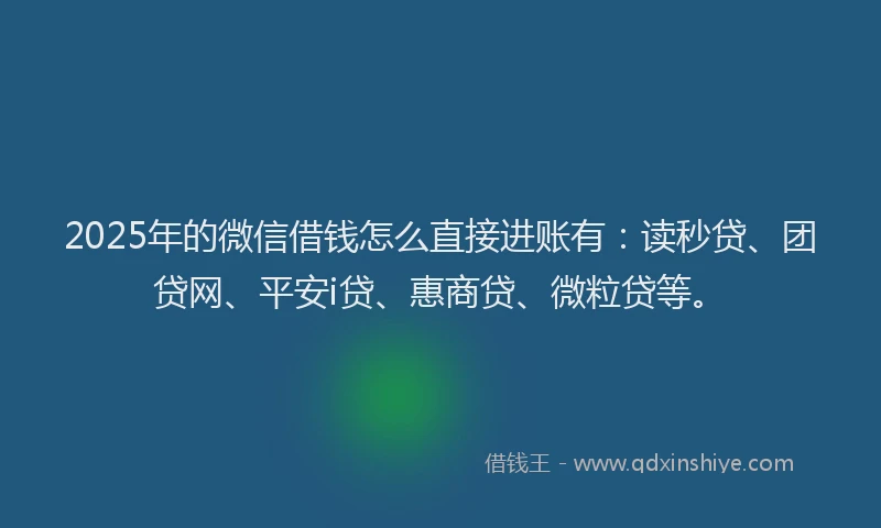 2025年的微信借钱怎么直接进账有：读秒贷、团贷网、平安i贷、惠商贷、微粒贷等。