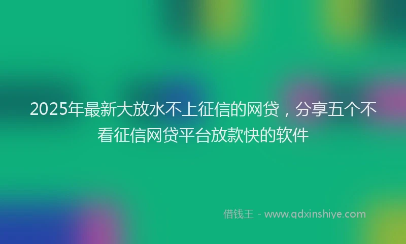 2025年最新大放水不上征信的网贷，分享五个不看征信网贷平台放款快的软件