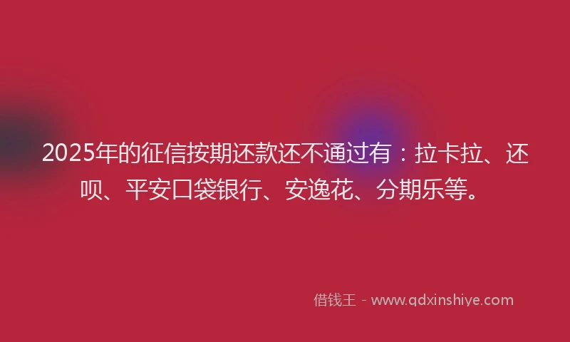 2025年的征信按期还款还不通过有：拉卡拉、还呗、平安口袋银行、安逸花、分期乐等。