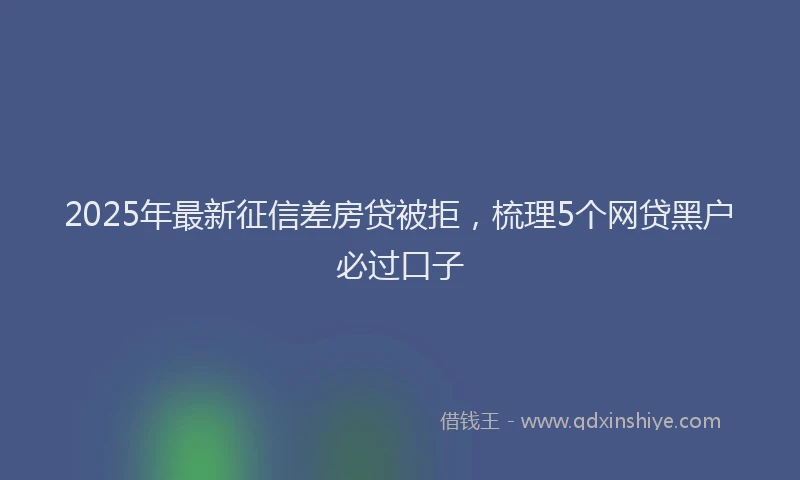 2025年最新征信差房贷被拒，梳理5个网贷黑户必过口子