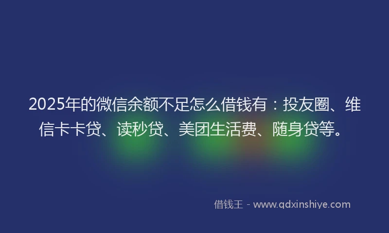 2025年的微信余额不足怎么借钱有：投友圈、维信卡卡贷、读秒贷、美团生活费、随身贷等。