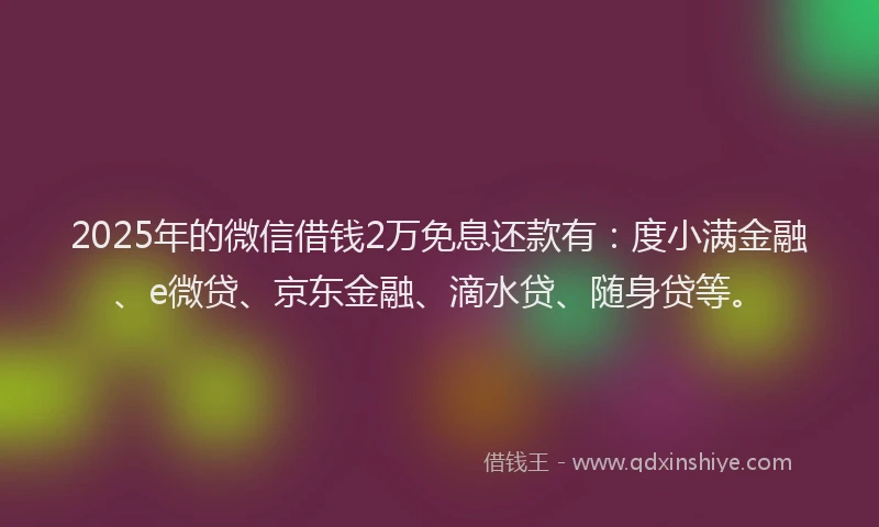 2025年的微信借钱2万免息还款有：度小满金融、e微贷、京东金融、滴水贷、随身贷等。