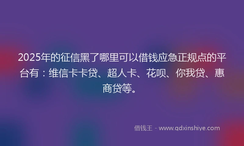 2025年的征信黑了哪里可以借钱应急正规点的平台有：维信卡卡贷、超人卡、花呗、你我贷、惠商贷等。