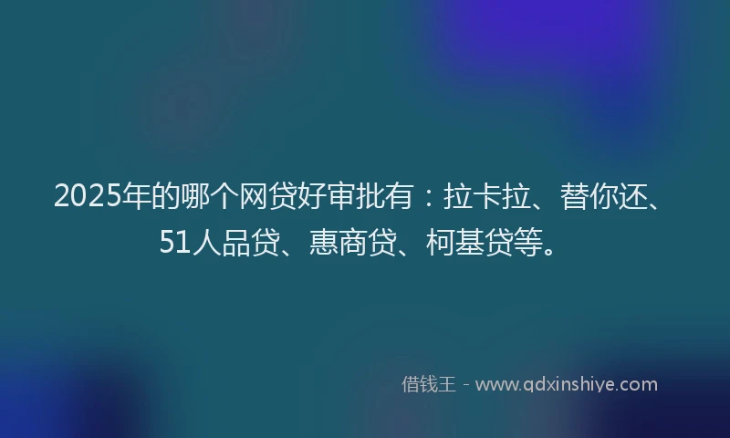 2025年的哪个网贷好审批有：拉卡拉、替你还、51人品贷、惠商贷、柯基贷等。