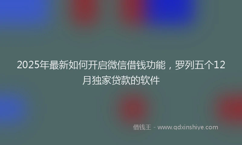 2025年最新如何开启微信借钱功能，罗列五个12月独家贷款的软件