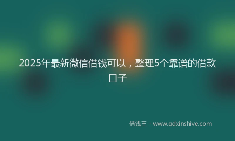 2025年最新微信借钱可以，整理5个靠谱的借款口子
