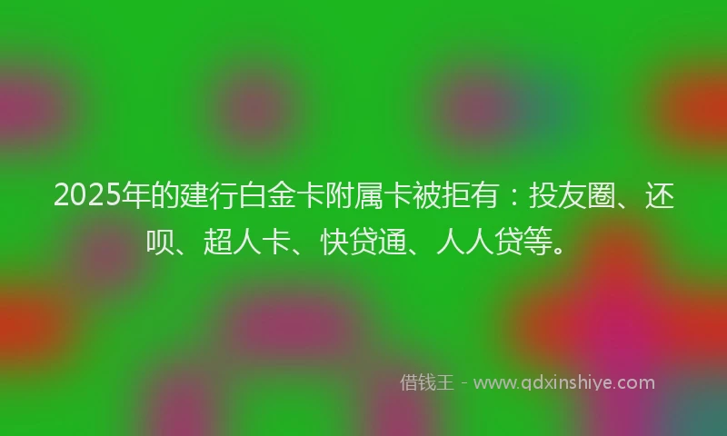 2025年的建行白金卡附属卡被拒有：投友圈、还呗、超人卡、快贷通、人人贷等。
