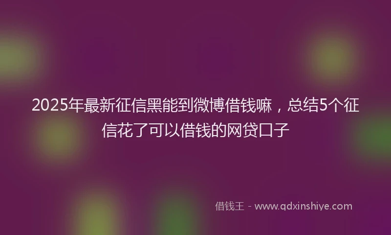 2025年最新征信黑能到微博借钱嘛，总结5个征信花了可以借钱的网贷口子