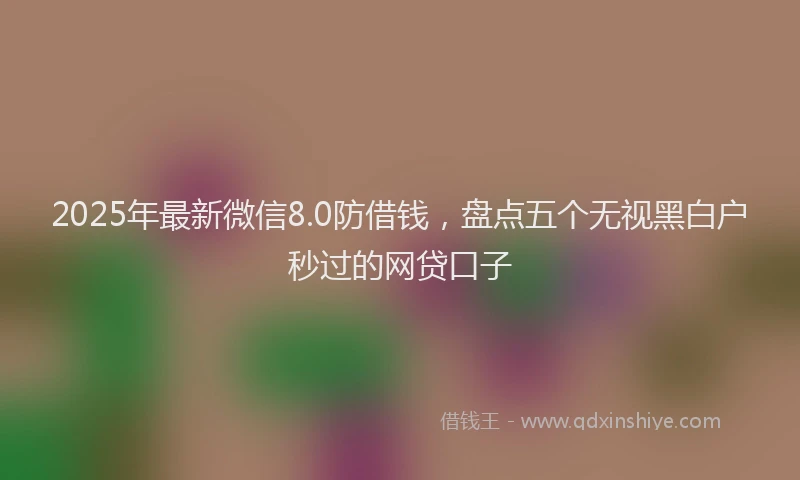 2025年最新微信8.0防借钱，盘点五个无视黑白户秒过的网贷口子