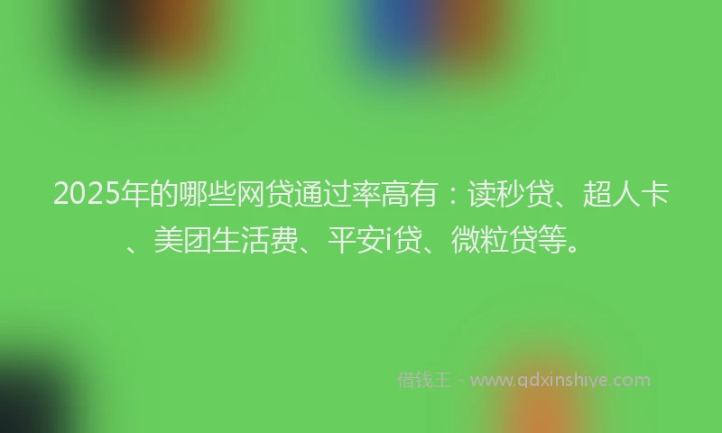2025年的哪些网贷通过率高有：读秒贷、超人卡、美团生活费、平安i贷、微粒贷等。