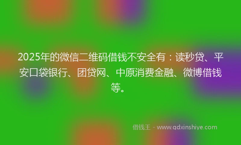 2025年的微信二维码借钱不安全有：读秒贷、平安口袋银行、团贷网、中原消费金融、微博借钱等。