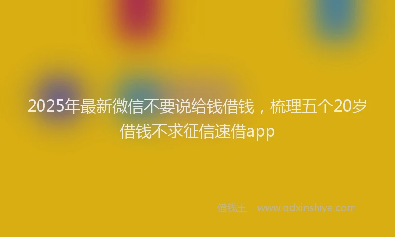 2025年最新微信不要说给钱借钱，梳理五个20岁借钱不求征信速借app