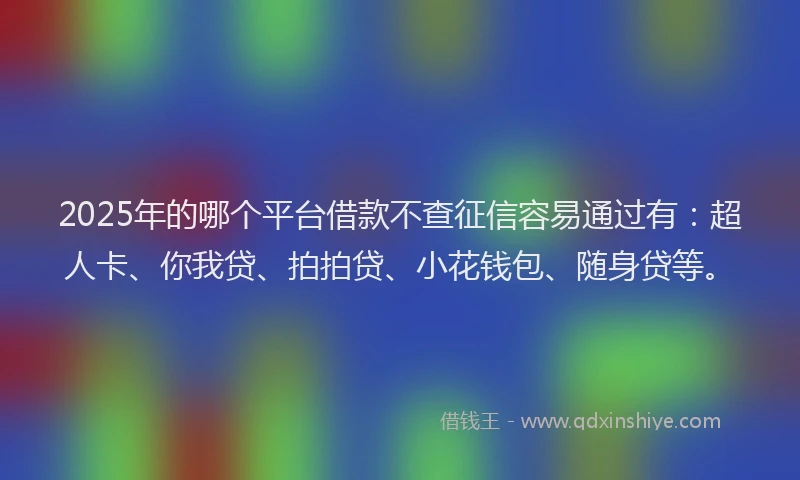 2025年的哪个平台借款不查征信容易通过有：超人卡、你我贷、拍拍贷、小花钱包、随身贷等。