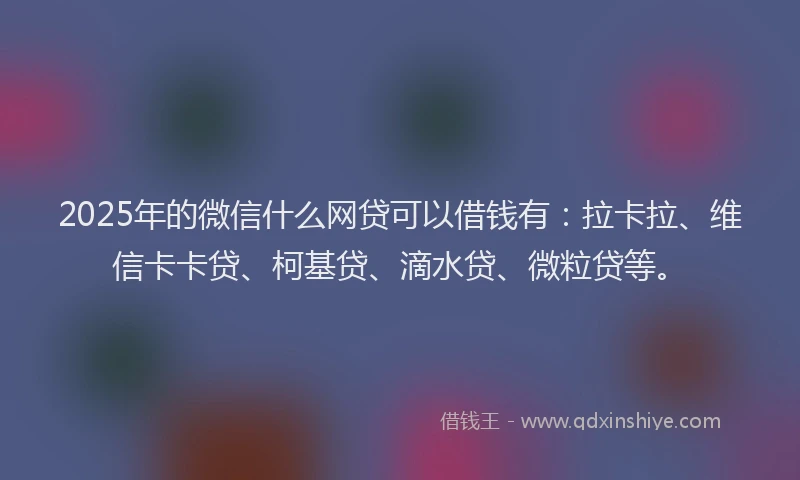 2025年的微信什么网贷可以借钱有：拉卡拉、维信卡卡贷、柯基贷、滴水贷、微粒贷等。