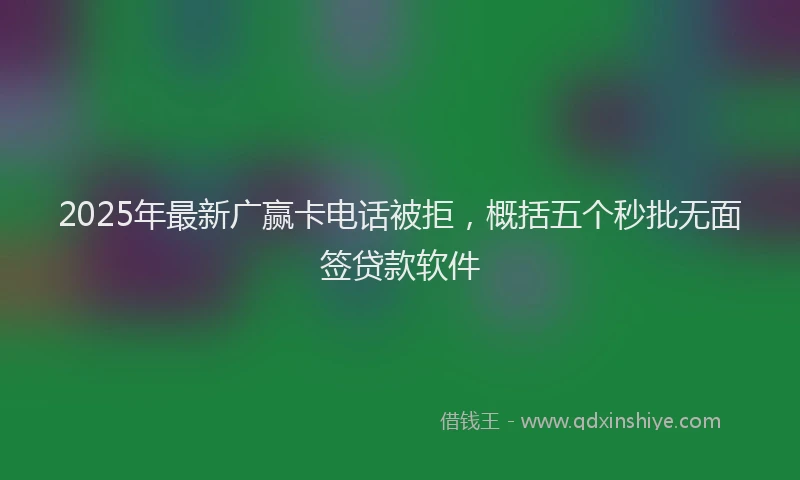 2025年最新广赢卡电话被拒，概括五个秒批无面签贷款软件
