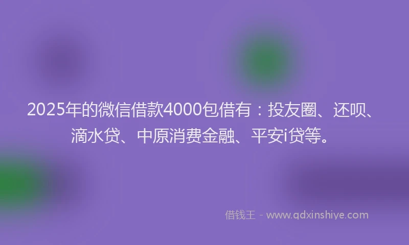2025年的微信借款4000包借有：投友圈、还呗、滴水贷、中原消费金融、平安i贷等。