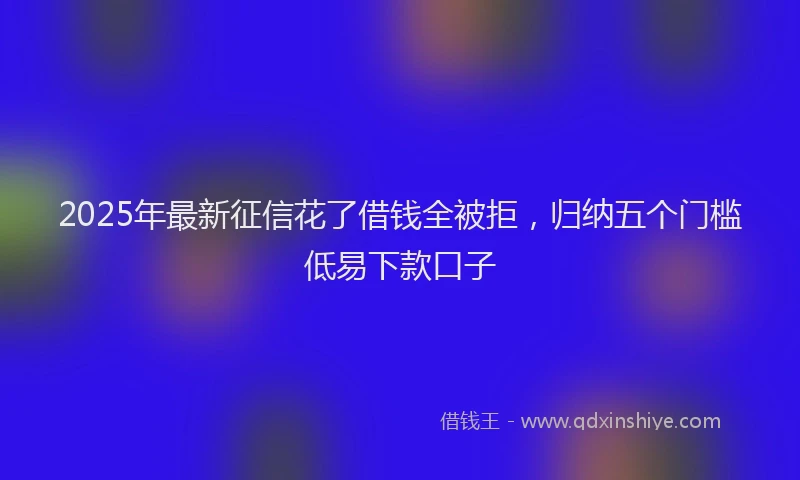 2025年最新征信花了借钱全被拒，归纳五个门槛低易下款口子