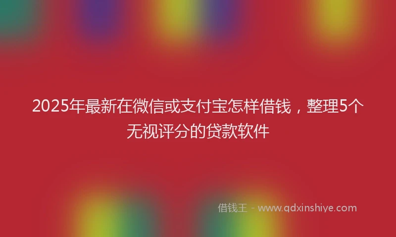 2025年最新在微信或支付宝怎样借钱，整理5个无视评分的贷款软件