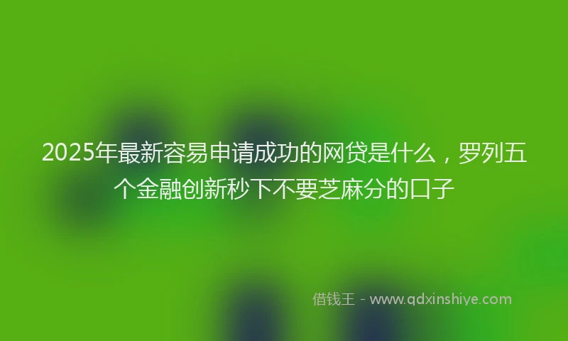 2025年最新容易申请成功的网贷是什么，罗列五个金融创新秒下不要芝麻分的口子