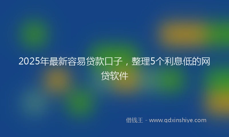 2025年最新容易贷款口子，整理5个利息低的网贷软件