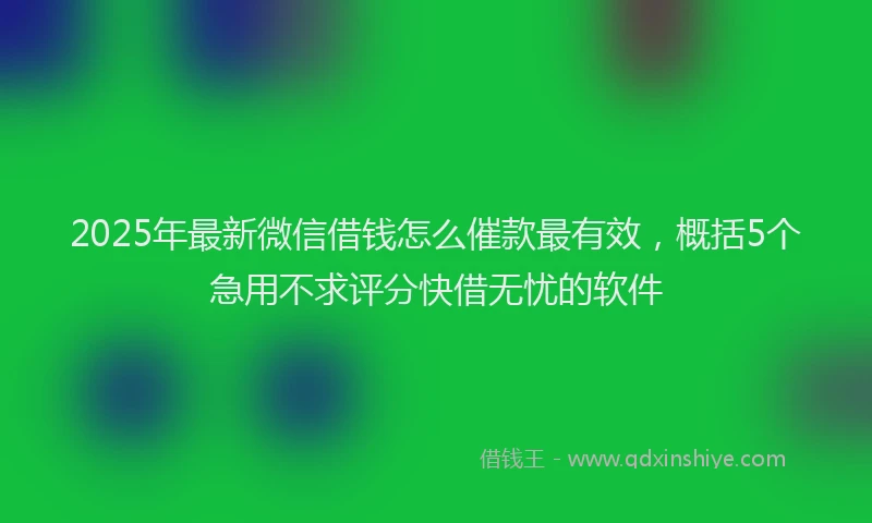 2025年最新微信借钱怎么催款最有效，概括5个急用不求评分快借无忧的软件