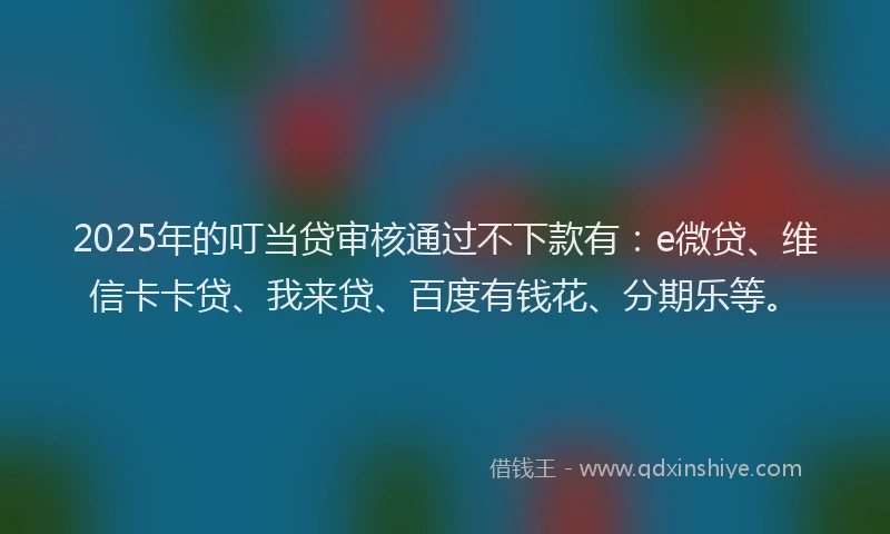 2025年的叮当贷审核通过不下款有：e微贷、维信卡卡贷、我来贷、百度有钱花、分期乐等。