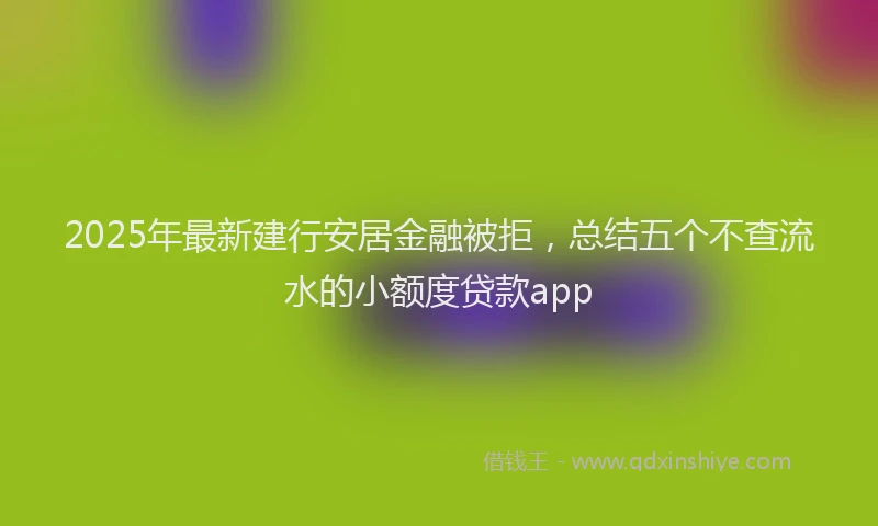 2025年最新建行安居金融被拒，总结五个不查流水的小额度贷款app