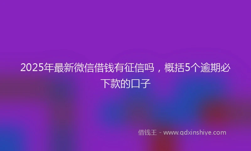 2025年最新微信借钱有征信吗，概括5个逾期必下款的口子