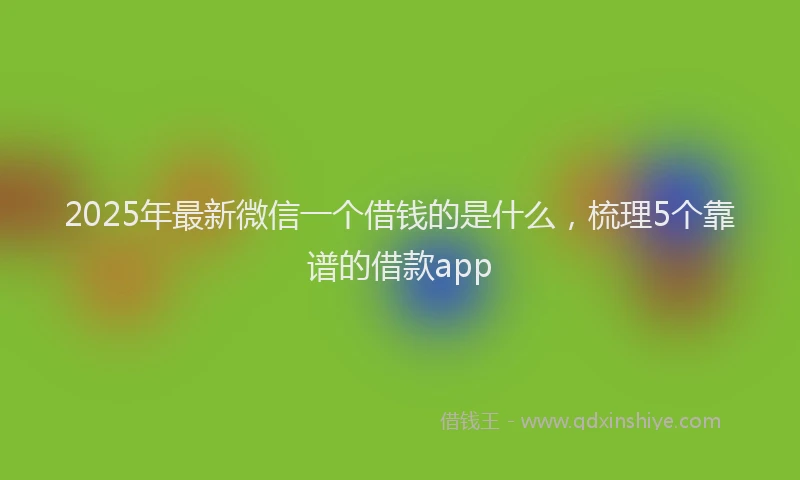 2025年最新微信一个借钱的是什么，梳理5个靠谱的借款app
