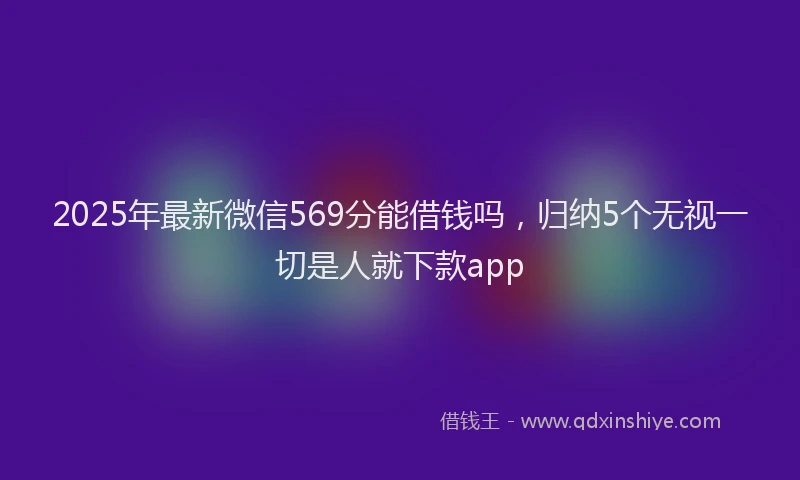 2025年最新微信569分能借钱吗，归纳5个无视一切是人就下款app