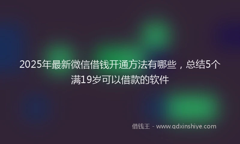 2025年最新微信借钱开通方法有哪些，总结5个满19岁可以借款的软件