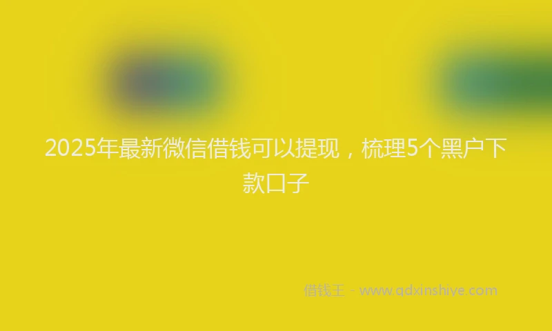 2025年最新微信借钱可以提现，梳理5个黑户下款口子