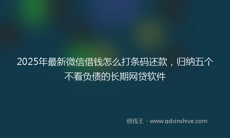 2025年最新微信借钱怎么打条码还款，归纳五个不看负债的长期网贷软件
