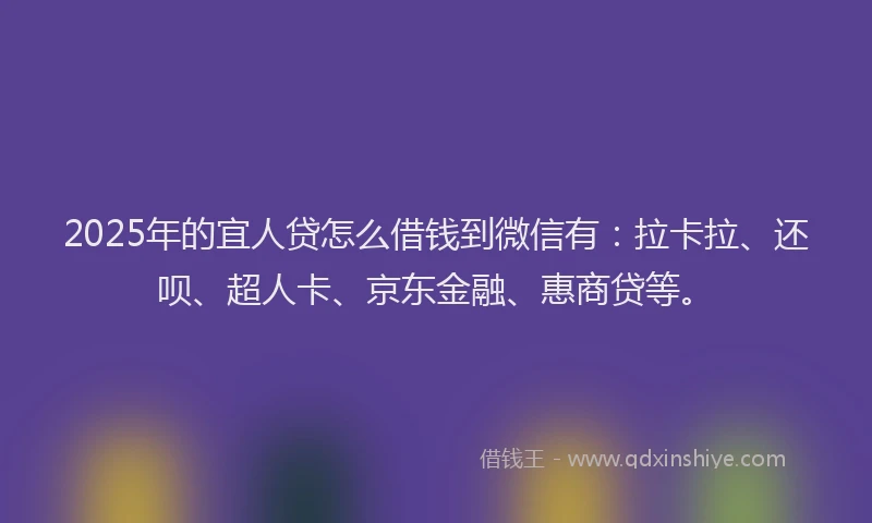 2025年的宜人贷怎么借钱到微信有：拉卡拉、还呗、超人卡、京东金融、惠商贷等。