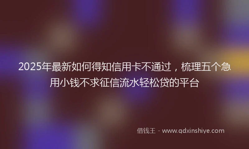 2025年最新如何得知信用卡不通过，梳理五个急用小钱不求征信流水轻松贷的平台