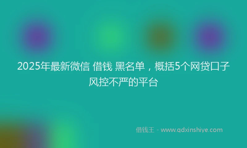 2025年最新微信 借钱 黑名单，概括5个网贷口子风控不严的平台