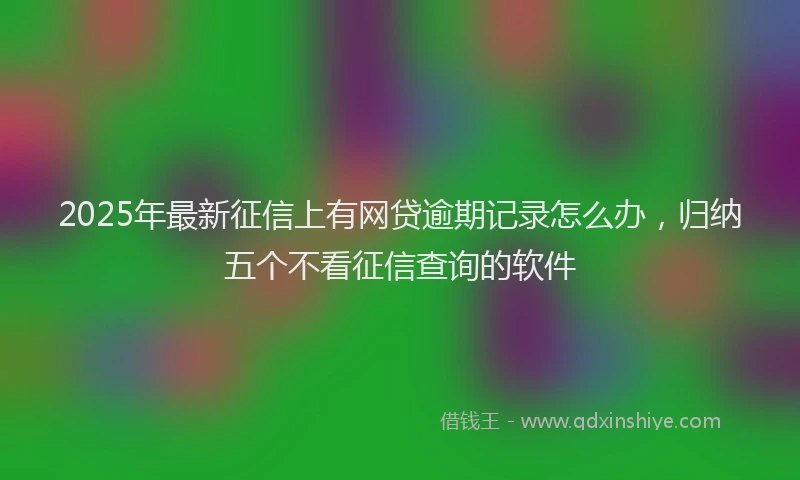 2025年最新征信上有网贷逾期记录怎么办，归纳五个不看征信查询的软件