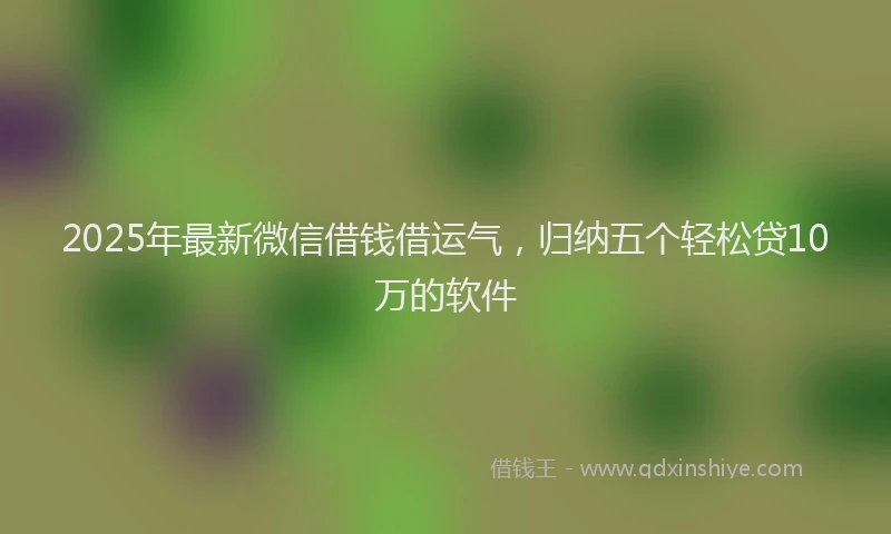 2025年最新微信借钱借运气，归纳五个轻松贷10万的软件