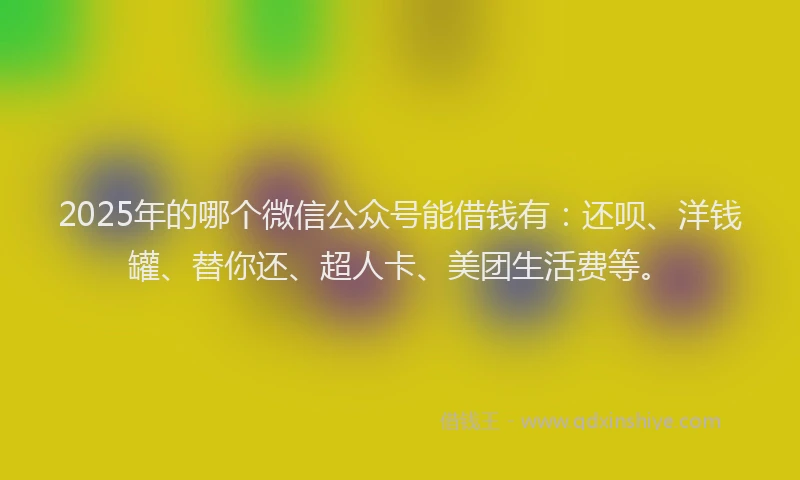 2025年的哪个微信公众号能借钱有：还呗、洋钱罐、替你还、超人卡、美团生活费等。
