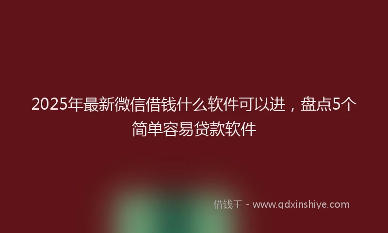 2025年最新微信借钱什么软件可以进，盘点5个简单容易贷款软件