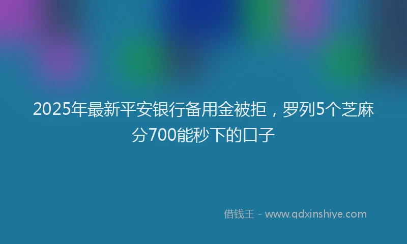 2025年最新平安银行备用金被拒，罗列5个芝麻分700能秒下的口子