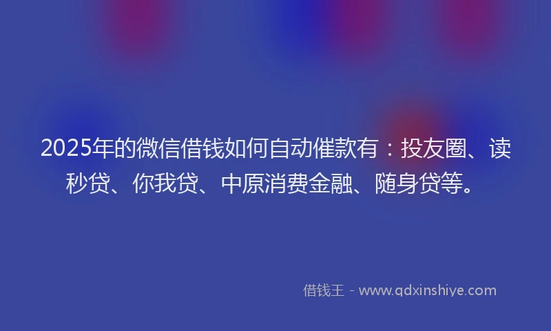 2025年的微信借钱如何自动催款有：投友圈、读秒贷、你我贷、中原消费金融、随身贷等。
