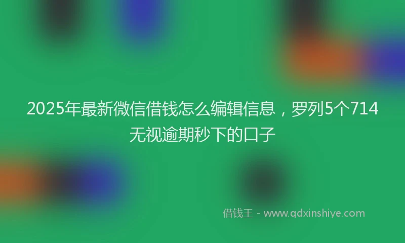 2025年最新微信借钱怎么编辑信息，罗列5个714无视逾期秒下的口子