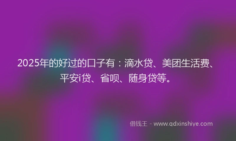 2025年的好过的口子有：滴水贷、美团生活费、平安i贷、省呗、随身贷等。