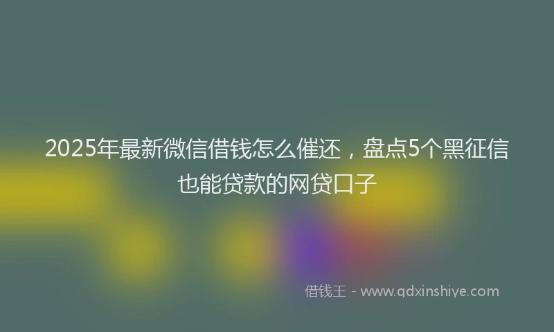 2025年最新微信借钱怎么催还，盘点5个黑征信也能贷款的网贷口子