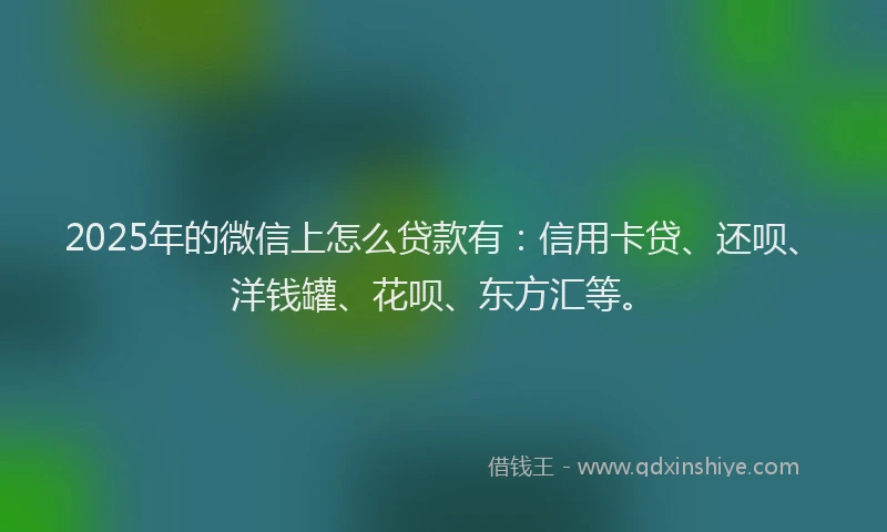 2025年的微信上怎么贷款有：信用卡贷、还呗、洋钱罐、花呗、东方汇等。